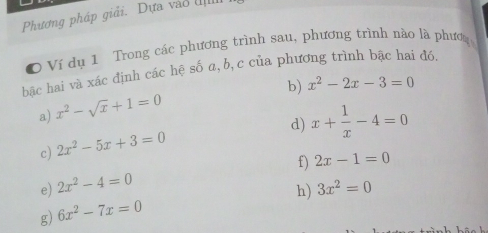 Phương pháp giải. Dựa vào đị 
O Ví dụ 1 Trong các phương trình sau, phương trình nào là phươn 
bậc hai và xác định các hệ số a, b, c của phương trình bậc hai đó. 
b) x^2-2x-3=0
a) x^2-sqrt(x)+1=0
d) x+ 1/x -4=0
c) 2x^2-5x+3=0
f) 2x-1=0
e) 2x^2-4=0
h) 3x^2=0
g) 6x^2-7x=0