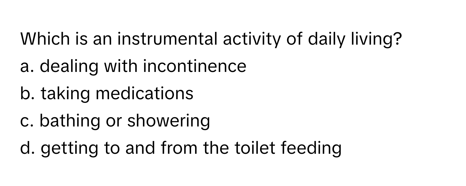 Which is an instrumental activity of daily living?
a. dealing with incontinence
b. taking medications
c. bathing or showering
d. getting to and from the toilet feeding