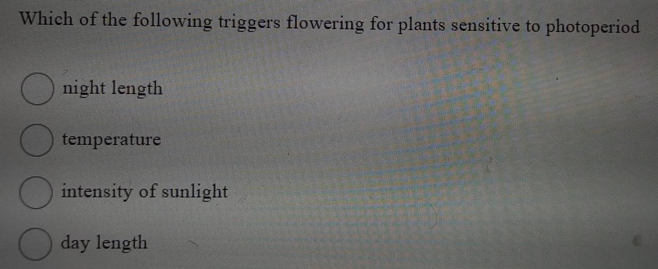 Which of the following triggers flowering for plants sensitive to photoperiod
night length
temperature
intensity of sunlight
day length