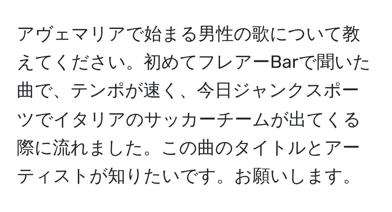 アヴェマリアで始まる男性の歌について教えてください。初めてフレアーBarで聞いた曲で、テンポが速く、今日ジャンクスポーツでイタリアのサッカーチームが出てくる際に流れました。この曲のタイトルとアーティストが知りたいです。お願いします。