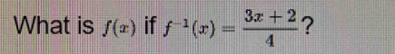 What is f(x) if f^(-1)(x)= (3x+2)/4  ?