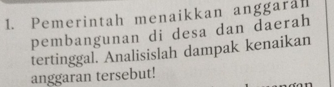 Pemerintah menaikkan anggaran 
pembangunan di desa dan daerah 
tertinggal. Analisislah dampak kenaikan 
anggaran tersebut!