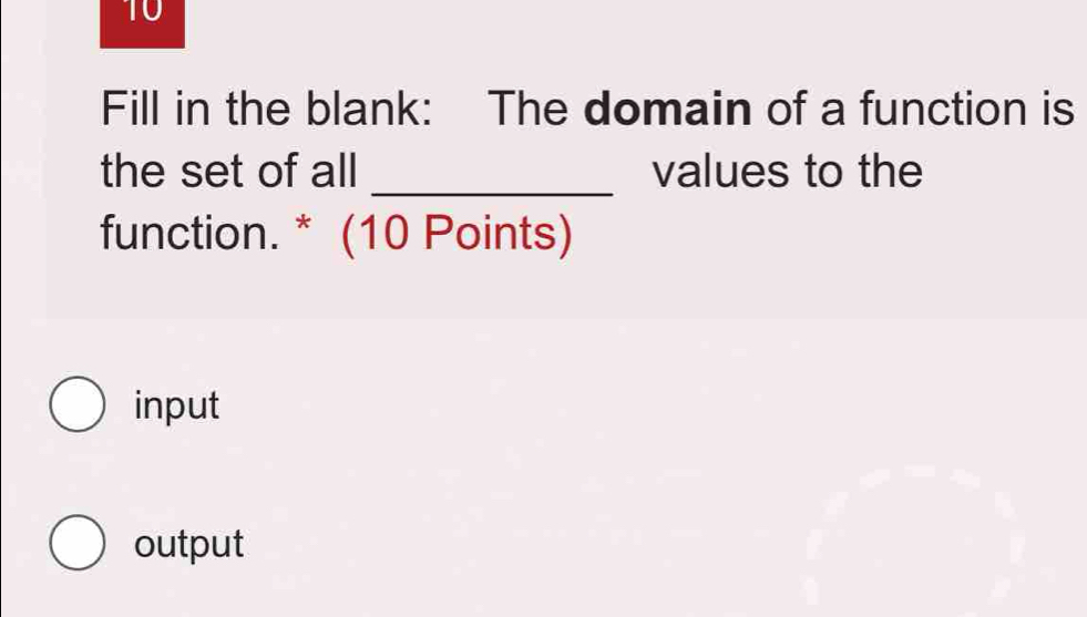 Fill in the blank: The domain of a function is
the set of all _values to the
function. * (10 Points)
input
output