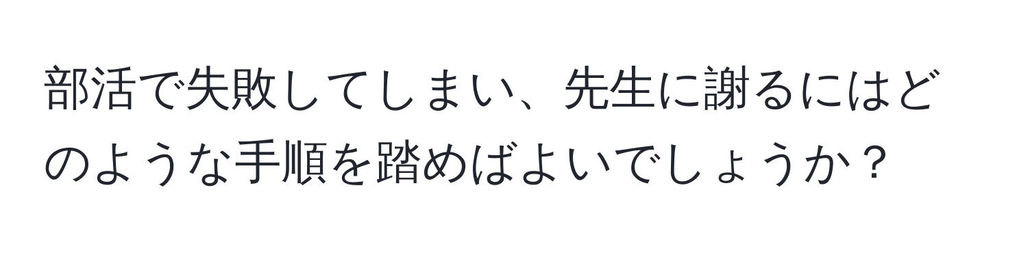 部活で失敗してしまい、先生に謝るにはどのような手順を踏めばよいでしょうか？