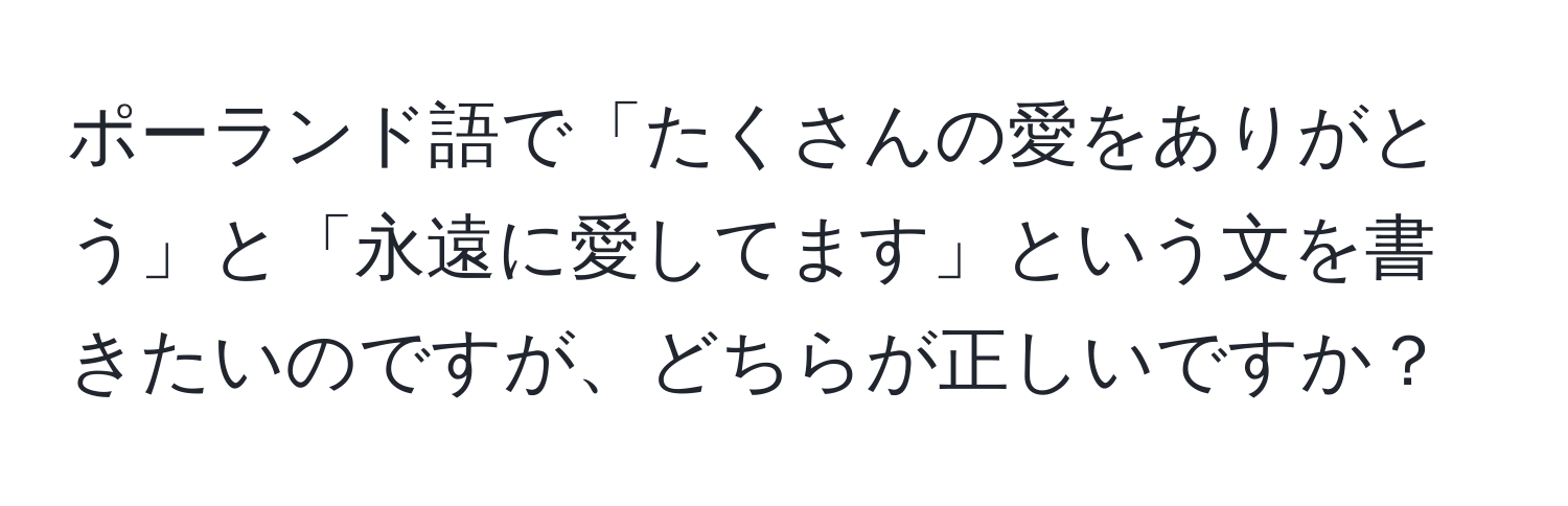 ポーランド語で「たくさんの愛をありがとう」と「永遠に愛してます」という文を書きたいのですが、どちらが正しいですか？