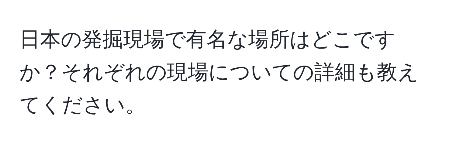 日本の発掘現場で有名な場所はどこですか？それぞれの現場についての詳細も教えてください。