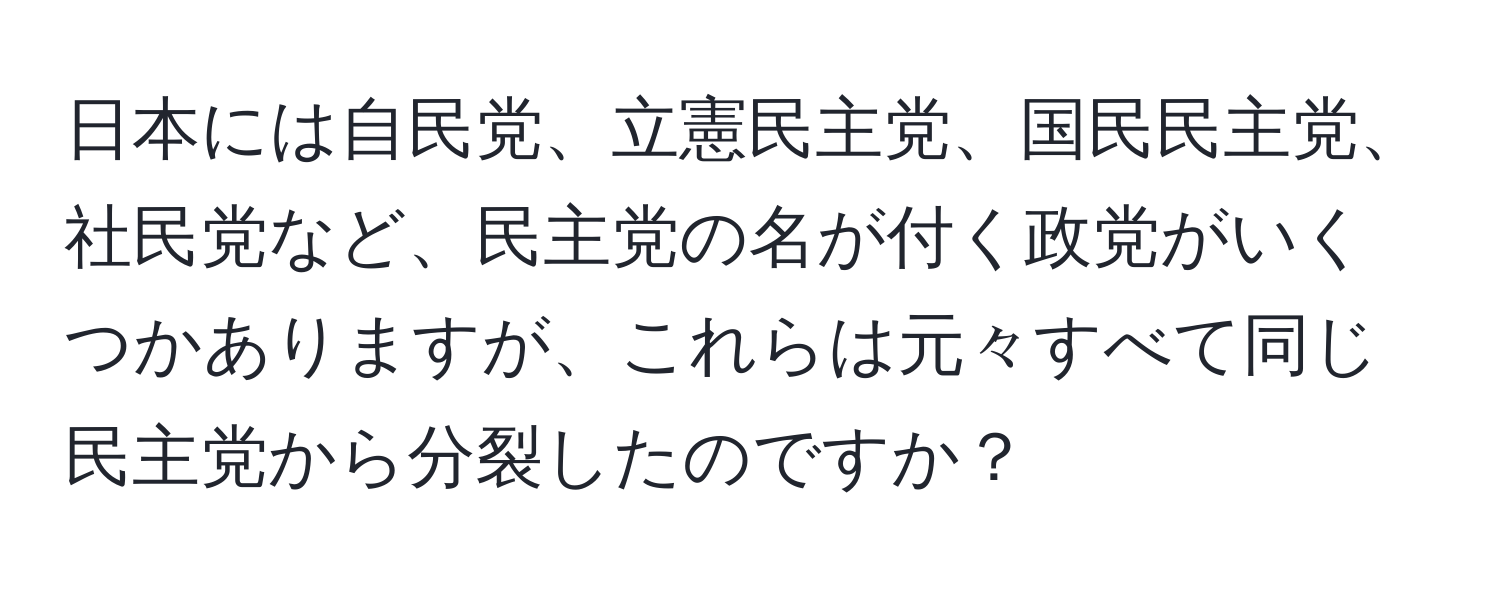 日本には自民党、立憲民主党、国民民主党、社民党など、民主党の名が付く政党がいくつかありますが、これらは元々すべて同じ民主党から分裂したのですか？