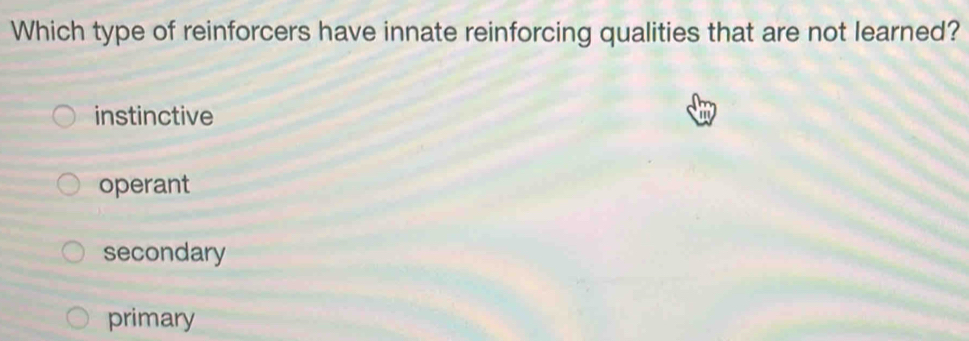 Which type of reinforcers have innate reinforcing qualities that are not learned?
instinctive
operant
secondary
primary