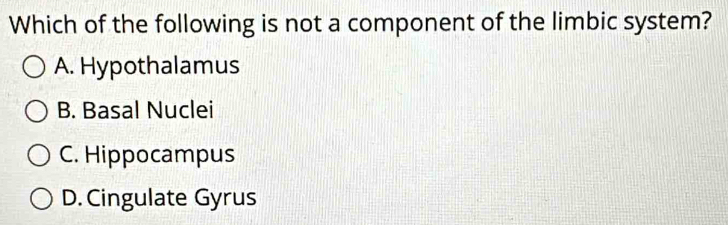 Which of the following is not a component of the limbic system?
A. Hypothalamus
B. Basal Nuclei
C. Hippocampus
D. Cingulate Gyrus