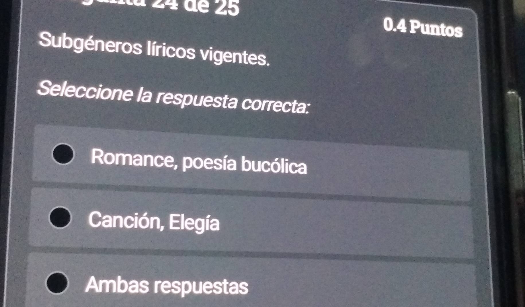 IIta 24 de 25
0.4 Puntos
Subgéneros líricos vigentes.
Seleccione la respuesta correcta:
Romance, poesía bucólica
Canción, Elegía
Ambas respuestas