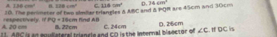 A. 136cm^3 B. 128cm^2 C. 116cm^2 D.
10. The perimeter of two similar triangles δ ABC and Δ PQR are 45cm and 30cm 74cm^3
A. 20 cm respectively. If PQ=16cm find AB C. 24cm D. 26cm
B. 22cm
1. ABC is an equllateral triangle and CD is the Internal bisector of ∠ C. If DC is