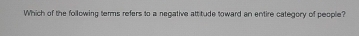 Which of the following terms refers to a negative attitude toward an entire category of people?