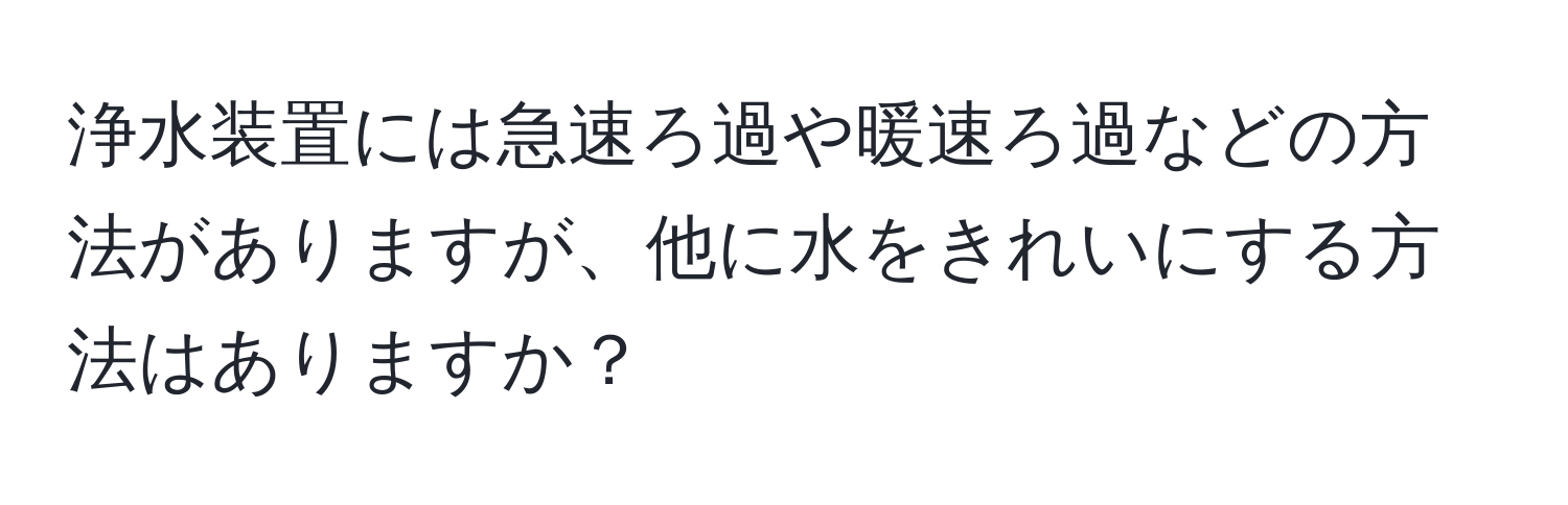 浄水装置には急速ろ過や暖速ろ過などの方法がありますが、他に水をきれいにする方法はありますか？