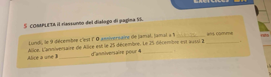 COMPLETA il riassunto del dialogo di pagina 55. 
Lundi, le 9 décembre c'est l' 0 anniversaire de Jamal. Jamal a 1 ans comme 
Alice. L'anniversaire de Alice est le 25 décembre. Le 25 décembre est aussi 2 _. rato 
Alice a une 3 _d’anniversaire pour 4 _。