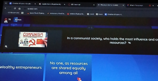 Applace nor e a Rapedideraty o P t C e 
qu222 o”
Leam Tuch Trping demomcers toul to . Bnat Cia Aa

70 Bonus
COmmunisM
In a communist society, who holds the most influence and c
resources?
No one, as resources
Wealthy entrepreneurs are shared equally
among all