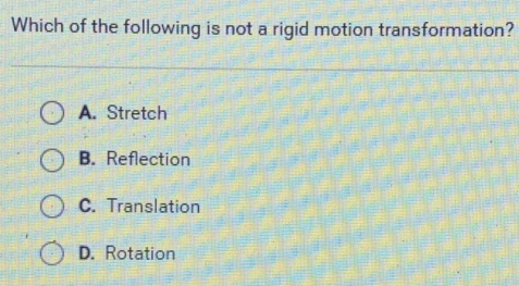 Which of the following is not a rigid motion transformation?
A. Stretch
B. Reflection
C. Translation
D. Rotation