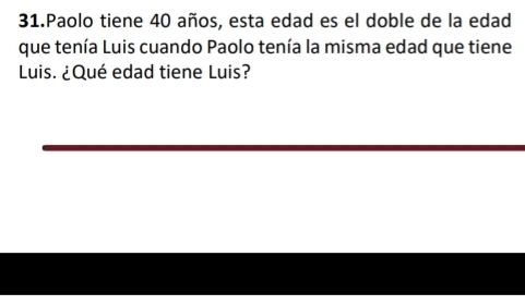 Paolo tiene 40 años, esta edad es el doble de la edad 
que tenía Luis cuando Paolo tenía la misma edad que tiene 
Luis. ¿Qué edad tiene Luis?