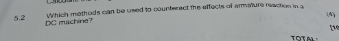 5.2 Which methods can be used to counteract the effects of armature reaction in a (4) 
DC machine? 
[10