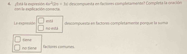 ¿Está la expresión 4sr^2(2rs+3s) descompuesta en factores completamente? Completa la oración
con la explicación correcta.
La expresión está
descompuesta en factores completamente porque la suma
no está
tiene
no tiene factores comunes.