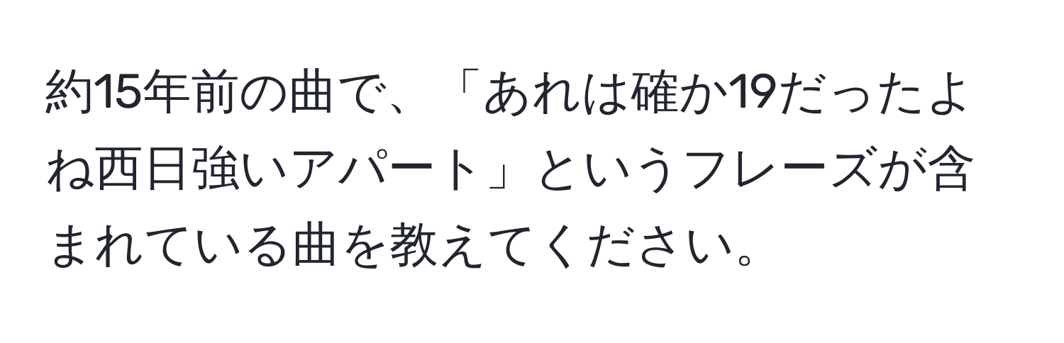 約15年前の曲で、「あれは確か19だったよね西日強いアパート」というフレーズが含まれている曲を教えてください。