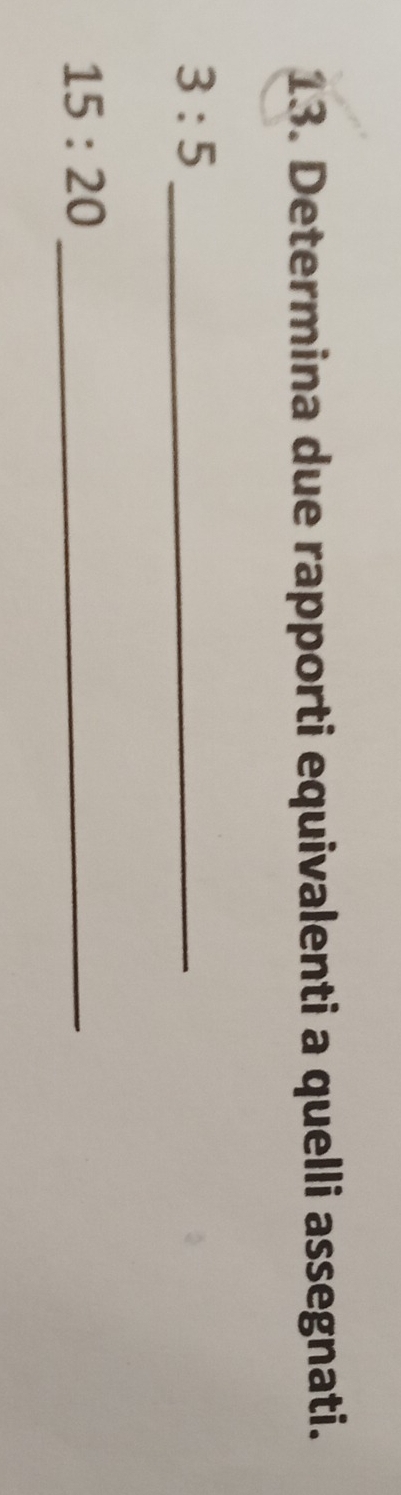Determina due rapporti equivalenti a quelli assegnati.
3:5 _ 
_ 15:20