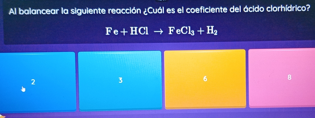 Al balancear la siguiente reacción ¿Cuál es el coeficiente del ácido clorhídrico?
Fe+HClto FeCl_3+H_2
2
3
6
8