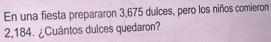 En una fiesta prepararon 3,675 dulces, pero los niños comieron
2,184. ¿Cuántos dulces quedaron?