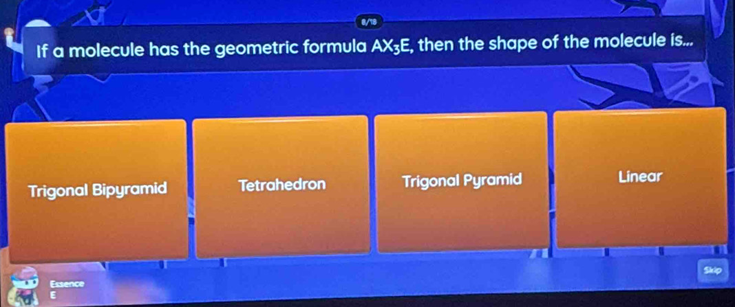 If a molecule has the geometric formula AX₃E, then the shape of the molecule is...
Trigonal Bipyramid Tetrahedron Trigonal Pyramid
Linear
Skip
Essence