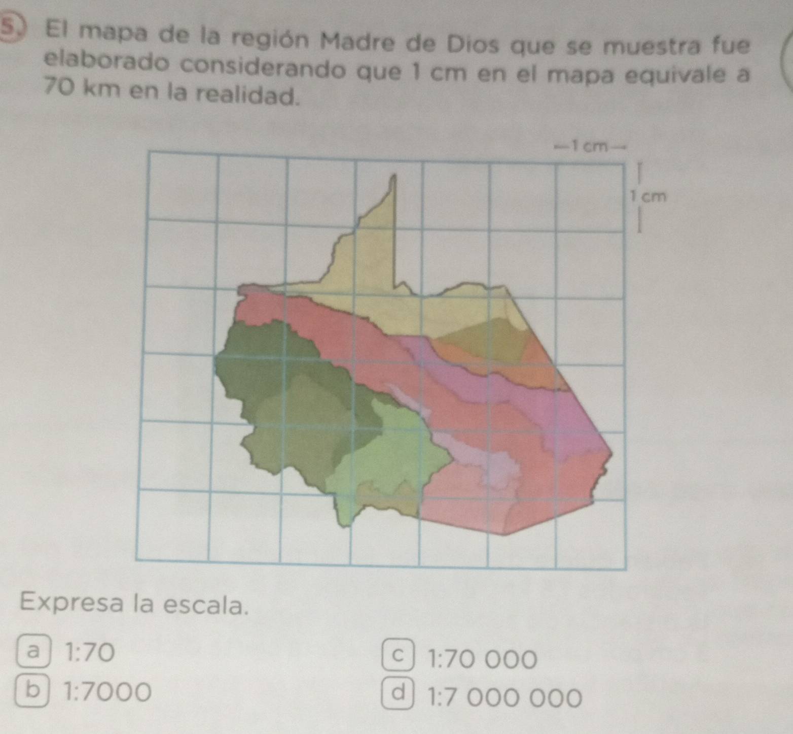 El mapa de la región Madre de Dios que se muestra fue
elaborado considerando que 1 cm en el mapa equivale a
70 km en la realidad.
Expresa la escala.
a 1:70
C 1:70 000
b 1:7000
d 1:7 0○○ ○○○