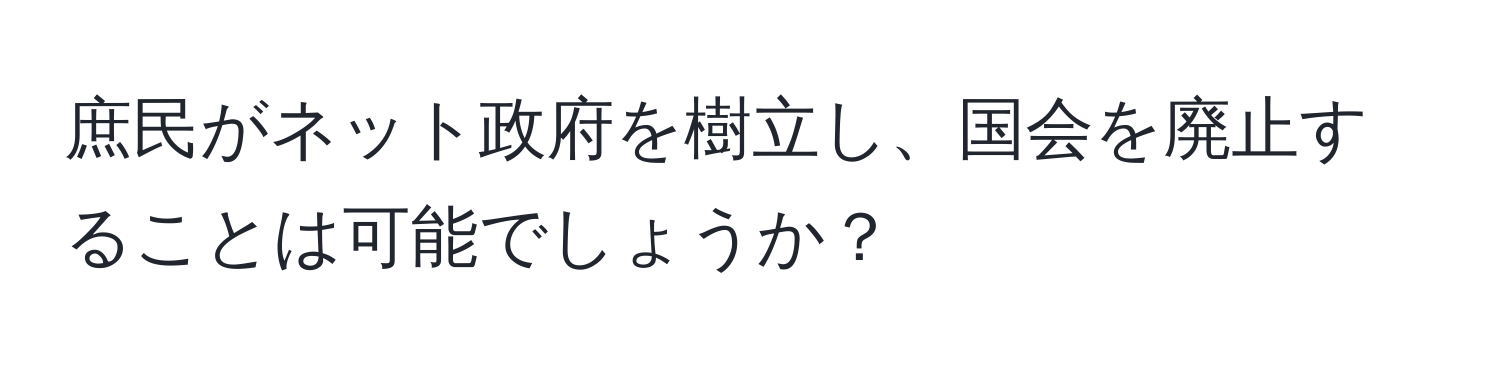 庶民がネット政府を樹立し、国会を廃止することは可能でしょうか？