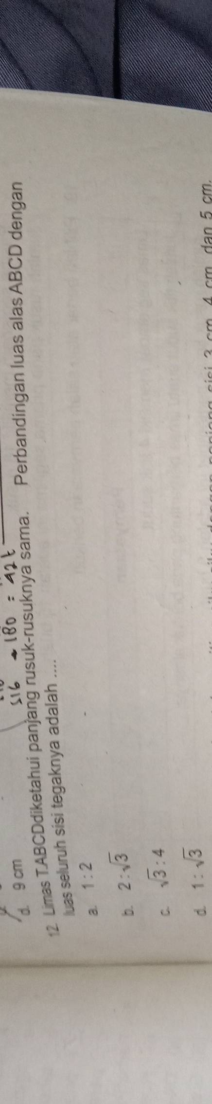 d. 9 cm
12. Limas T.ABCDdiketahui panjang rusuk-rusuknya sama. Perbandingan luas alas ABCD dengan
luas seluruh sisi tegaknya adalah ....
a. 1:2
b. 2:sqrt(3)
C. sqrt(3):4
d. 1:sqrt(3)