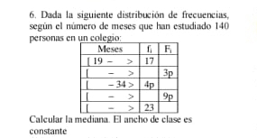 Dada la siguiente distribución de frecuencias,
según el número de meses que han estudiado 140
personas en un colegio:
Calcular la mediana. El ancho de clase es
constante