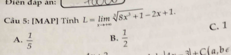 Điền đáp án:
Câu 5: [MAP] Tính L=limlimits _xto +∈fty sqrt[3](8x^3+1)-2x+1.
C. 1
A.  1/5   1/2 
B.
_ 31+C(a,b∈ 