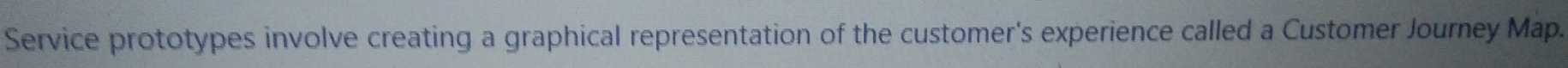 Service prototypes involve creating a graphical representation of the customer's experience called a Customer Journey Map.