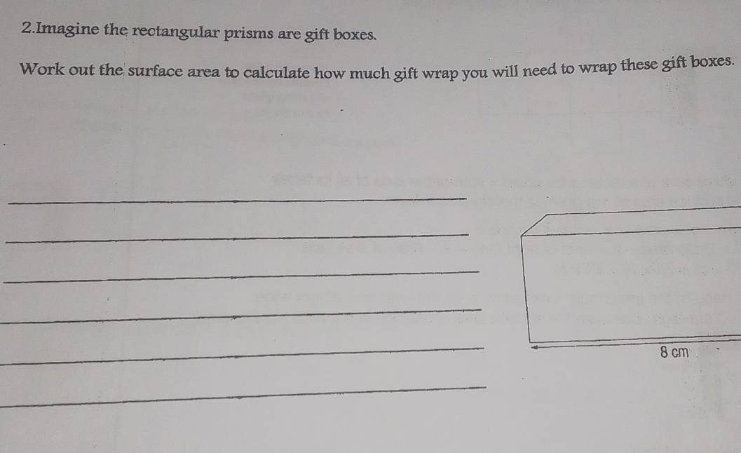 Imagine the rectangular prisms are gift boxes. 
Work out the surface area to calculate how much gift wrap you will need to wrap these gift boxes. 
_ 
_ 
_ 
_ 
_ 
_