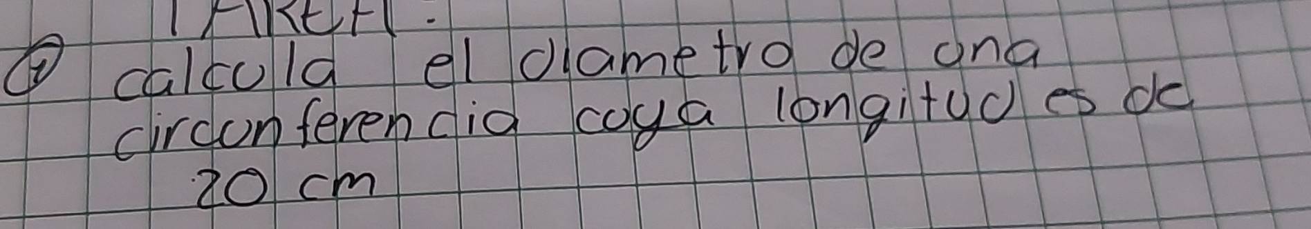 calculd el dlametro de ana 
circonferen dig coya longi+yd es do
20cm