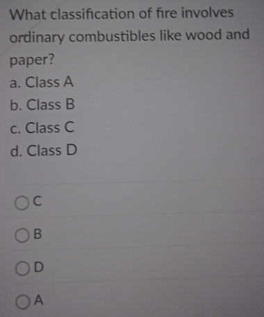 What classifcation of fire involves
ordinary combustibles like wood and
paper?
a. Class A
b. Class B
c. Class C
d. Class D
C
B
D
A