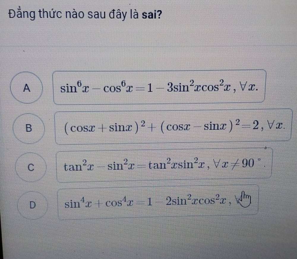 Đẳng thức nào sau đây là sai?
A sin^6x-cos^6x=1-3sin^2xcos^2x, ,forall x
B (cos x+sin x)^2+(cos x-sin x)^2=2, forall x.
C tan^2x-sin^2x=tan^2xsin^2x, forall x!= 90°.
D sin^4x+cos^4x=1-2sin^2xcos^2x,