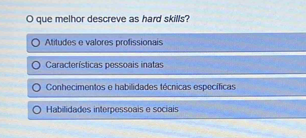 que melhor descreve as hard skills?
Atitudes e valores profissionais
Características pessoais inatas
Conhecimentos e habilidades técnicas específicas
Habilidades interpessoais e sociais