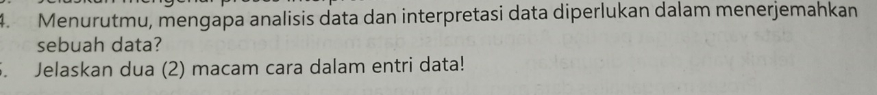 Menurutmu, mengapa analisis data dan interpretasi data diperlukan dalam menerjemahkan 
sebuah data? 
5. Jelaskan dua (2) macam cara dalam entri data!