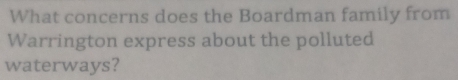 What concerns does the Boardman family from 
Warrington express about the polluted 
waterways?