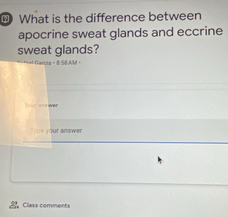 □ What is the difference between 
apocrine sweat glands and eccrine 
sweat glands? 
l Garcia 8:58 AM 
Your answer 
Type your answer 
Class comments