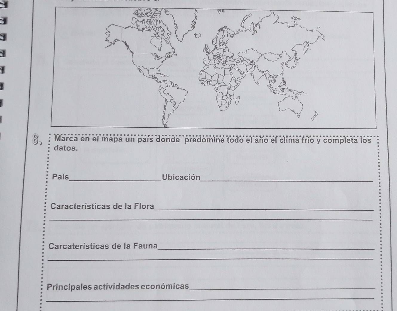 un país donde predomine todo el año el clima frío y completa los 
datos. 
País_ Ubicación_ 
Características de la Flora_ 
_ 
_ 
Carcaterísticas de la Fauna_ 
_ 
Principales actividades económicas_ 
_