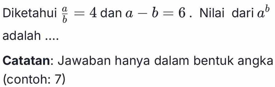 Diketahui  a/b =4 dan a-b=6. Nilai dari a^b
adalah .... 
Catatan: Jawaban hanya dalam bentuk angka 
(contoh: 7)