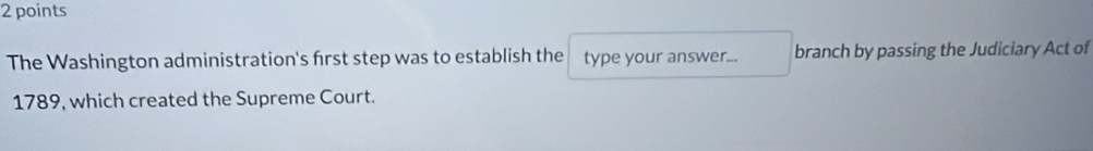 The Washington administration's frst step was to establish the type your answer... branch by passing the Judiciary Act of 
1789, which created the Supreme Court.