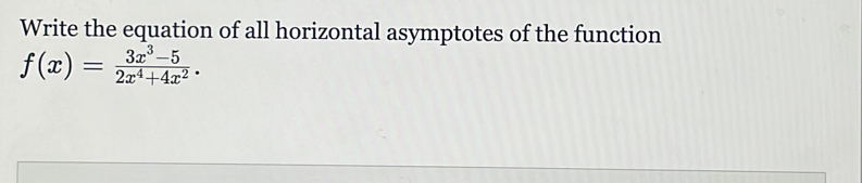 Write the equation of all horizontal asymptotes of the function
f(x)= (3x^3-5)/2x^4+4x^2 .