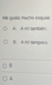 Me gusta mucho esquiar
A. A.mí también
B. A mi tampoco
B
A