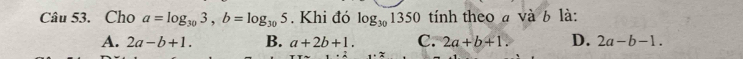 Cho a=log _303, b=log _305. Khi đó log _301350 tính theo a và 6 là:
A. 2a-b+1. B. a+2b+1. C. 2a+b+1. D. 2a-b-1.