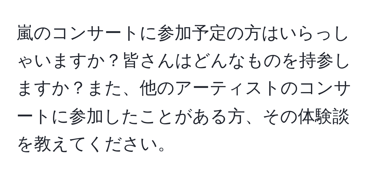 嵐のコンサートに参加予定の方はいらっしゃいますか？皆さんはどんなものを持参しますか？また、他のアーティストのコンサートに参加したことがある方、その体験談を教えてください。