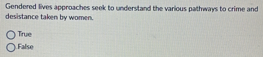 Gendered lives approaches seek to understand the various pathways to crime and
desistance taken by women.
True
False